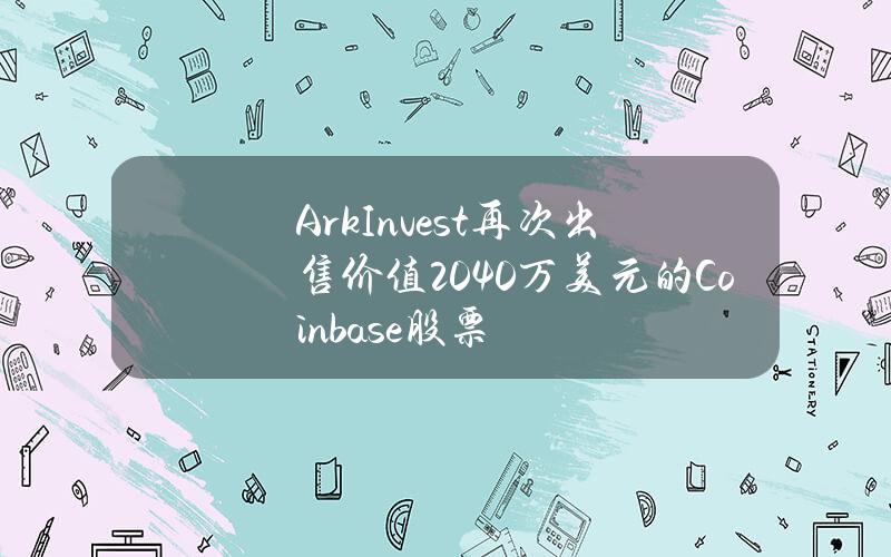 ArkInvest再次出售价值2040万美元的Coinbase股票