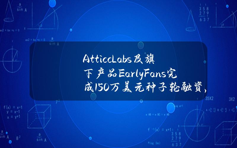 AtticcLabs及旗下产品EarlyFans完成150万美元种子轮融资，AllianceDAO等参投