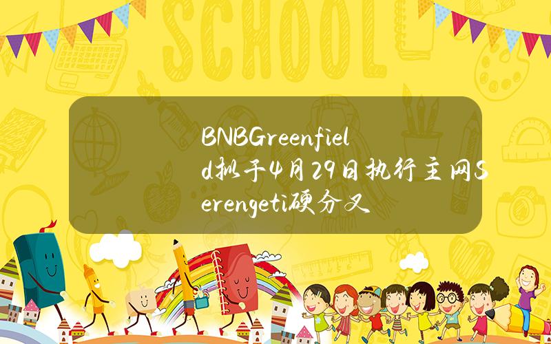 BNBGreenfield拟于4月29日执行主网Serengeti硬分叉