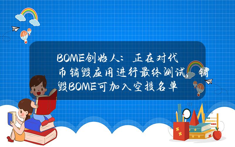 BOME创始人：正在对代币销毁应用进行最终测试，销毁BOME可加入空投名单