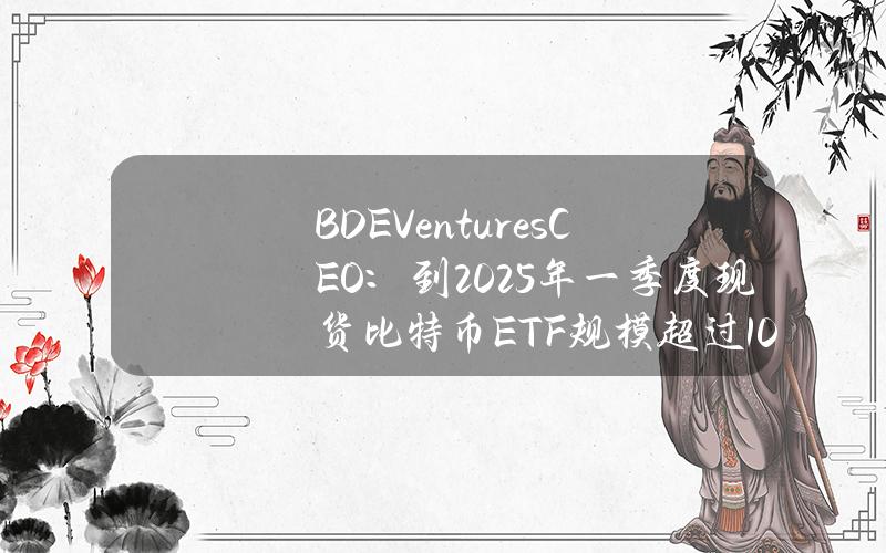 BDEVenturesCEO：到2025年一季度现货比特币ETF规模超过1000亿美元