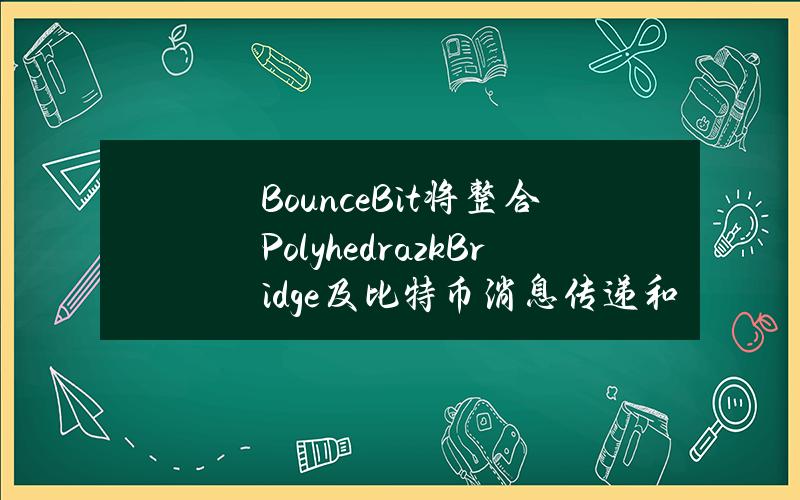 BounceBit将整合PolyhedrazkBridge及比特币消息传递和代币交换协议