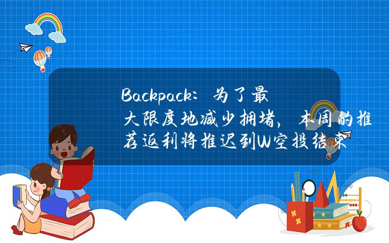 Backpack：为了最大限度地减少拥堵，本周的推荐返利将推迟到W空投结束