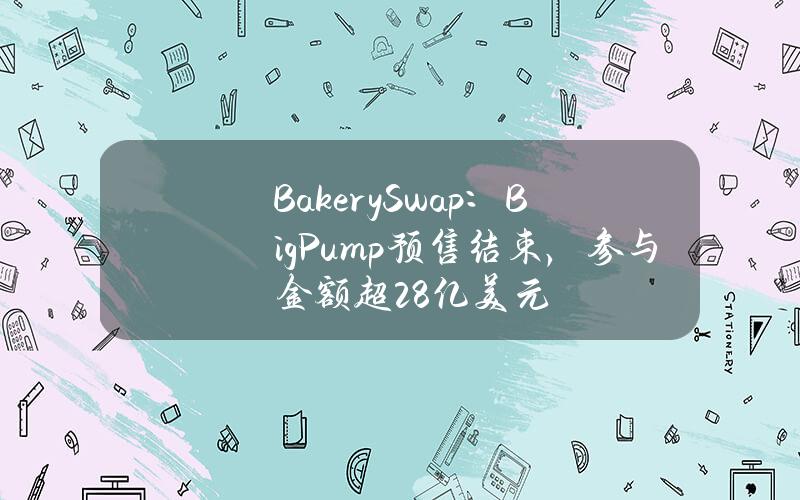 BakerySwap：BigPump预售结束，参与金额超2.8亿美元