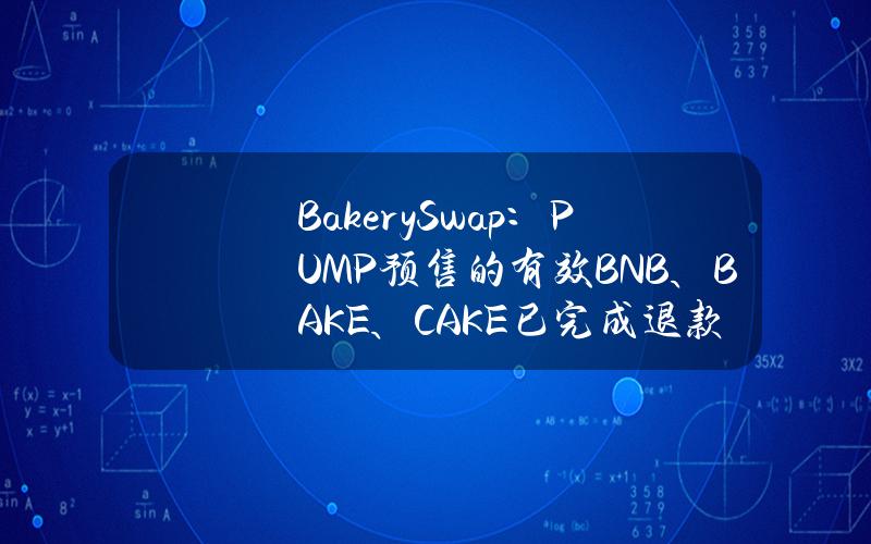 BakerySwap：PUMP预售的有效BNB、BAKE、CAKE已完成退款，IQ50拟于48小时内退款