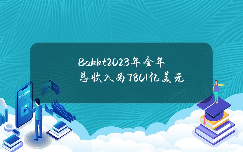 Bakkt2023年全年总收入为7.801亿美元