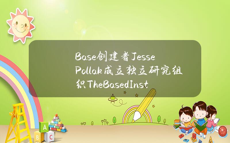 Base创建者JessePollak成立独立研究组织TheBasedInstitute，旨在研究based文化