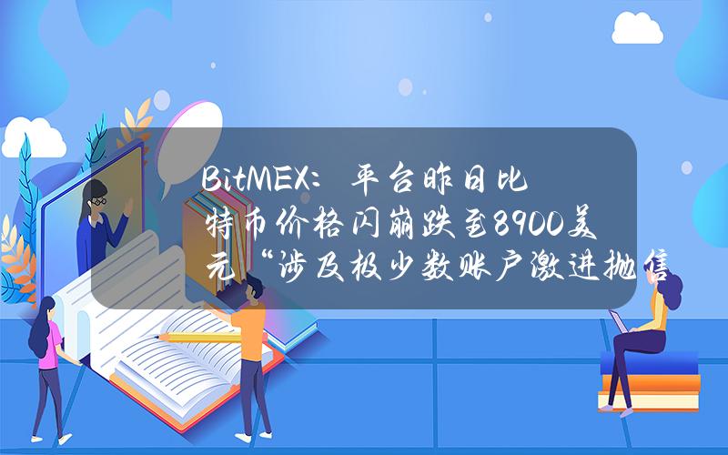 BitMEX：平台昨日比特币价格闪崩跌至8900美元“涉及极少数账户激进抛售行为”