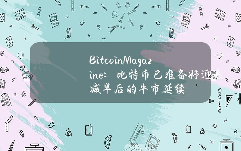 BitcoinMagazine：比特币已准备好迎来减半后的牛市延续