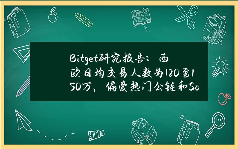 Bitget研究报告：西欧日均交易人数为120至150万，偏爱热门公链和Solana生态