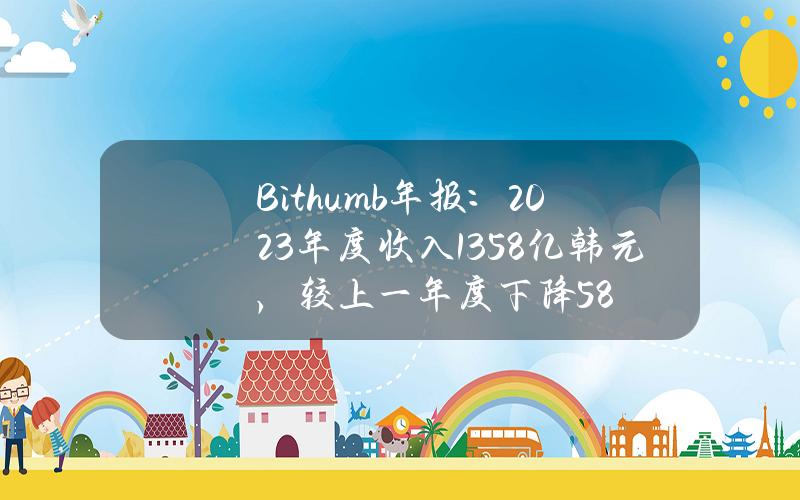 Bithumb年报：2023年度收入1358亿韩元，较上一年度下降58%