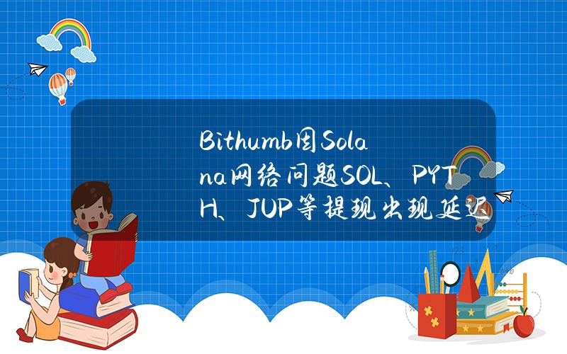 Bithumb因Solana网络问题SOL、PYTH、JUP等提现出现延迟