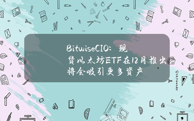 BitwiseCIO：现货以太坊ETF在12月推出将会吸引更多资产