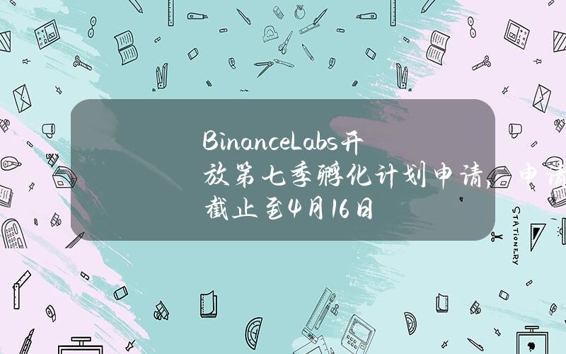 BinanceLabs开放第七季孵化计划申请，申请截止至4月16日