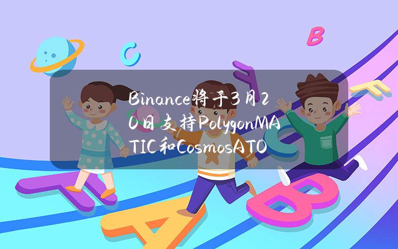 Binance将于3月20日支持Polygon（MATIC）和Cosmos（ATOM）网络升级及硬分叉