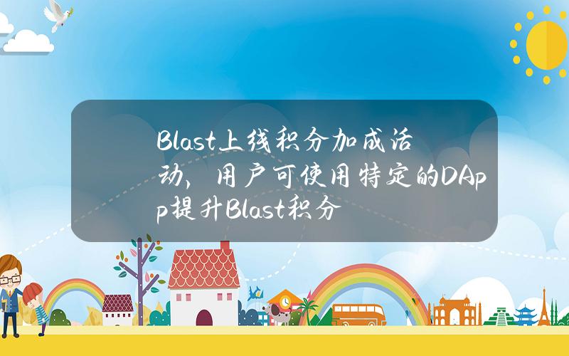 Blast上线积分加成活动，用户可使用特定的DApp提升Blast积分