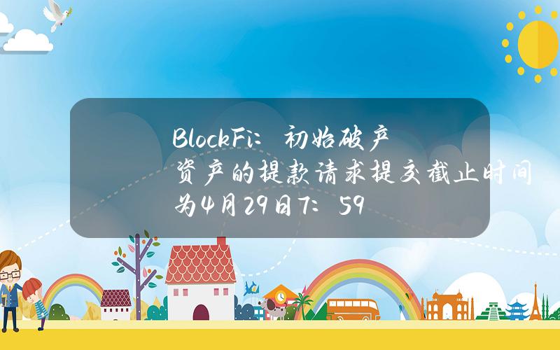 BlockFi：初始破产资产的提款请求提交截止时间为4月29日7：59