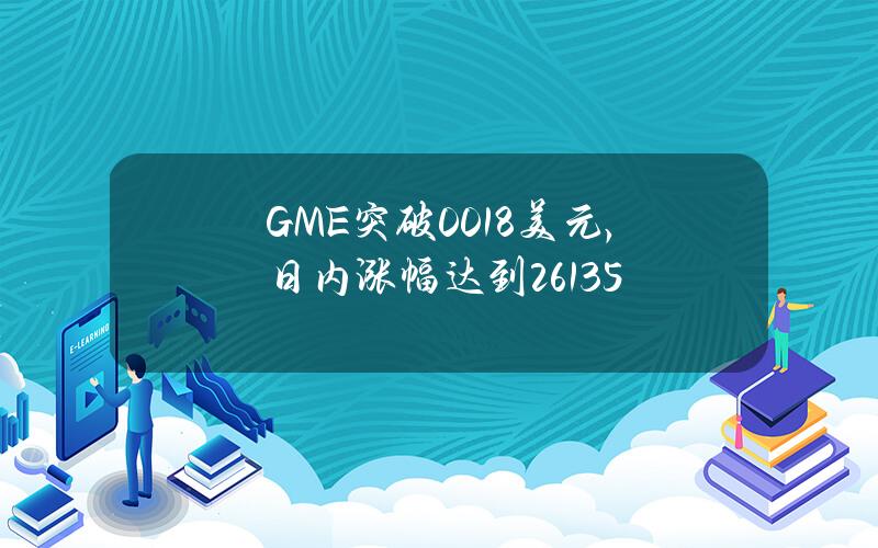 GME突破0.018美元，日内涨幅达到261.35%