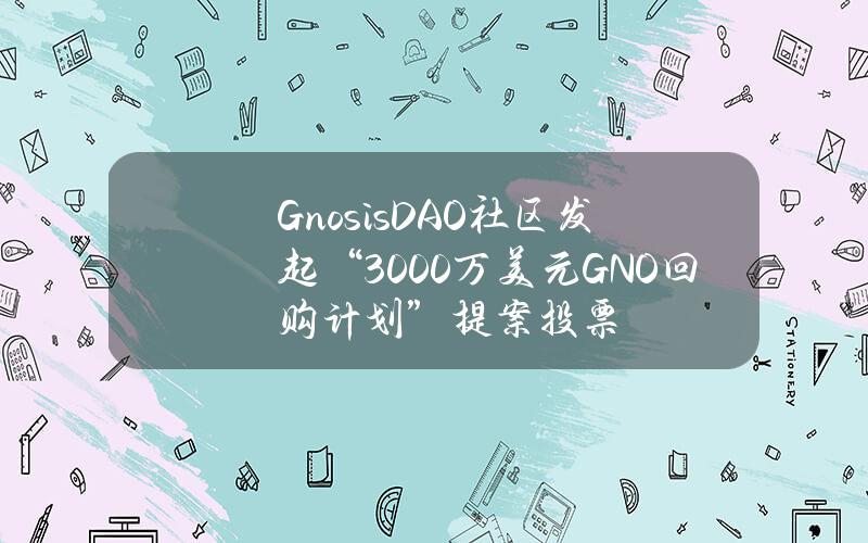 GnosisDAO社区发起“3000万美元GNO回购计划”提案投票