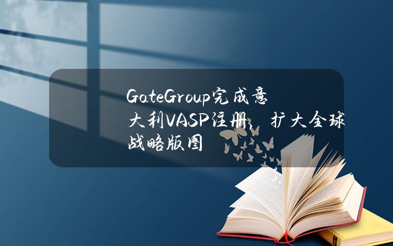 GateGroup完成意大利VASP注册，扩大全球战略版图