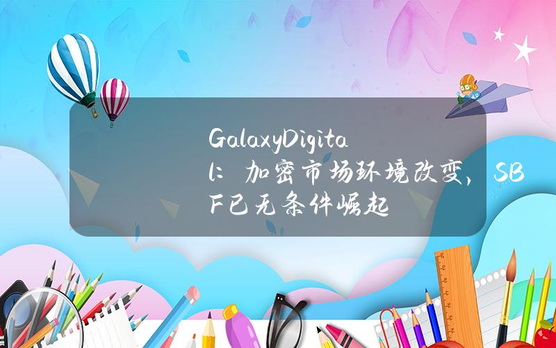 GalaxyDigital：加密市场环境改变，SBF已无条件崛起