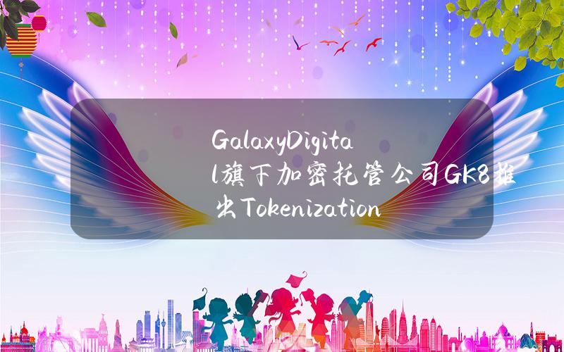 GalaxyDigital旗下加密托管公司GK8推出TokenizationWizard平台