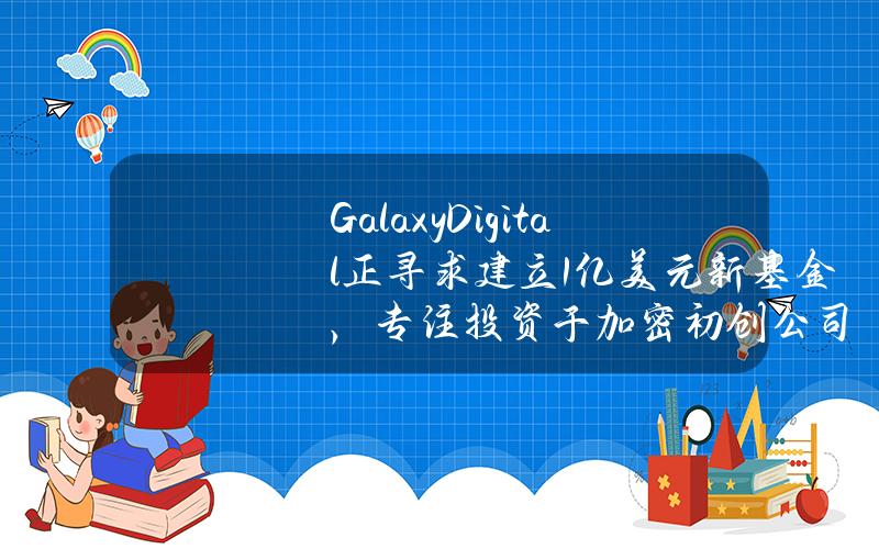 GalaxyDigital正寻求建立1亿美元新基金，专注投资于加密初创公司