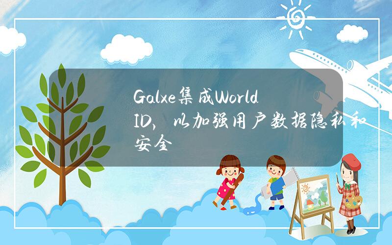 Galxe集成WorldID，以加强用户数据隐私和安全