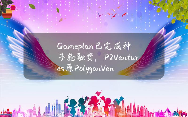 Gameplan已完成种子轮融资，P2Ventures（原PolygonVentures）等领投