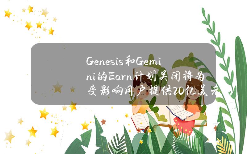 Genesis和Gemini的Earn计划关闭将为受影响用户提供20亿美元的和解方案