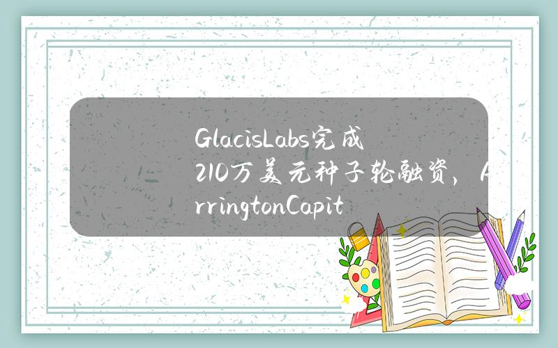 GlacisLabs完成210万美元种子轮融资，ArringtonCapital和PaperVentures领投