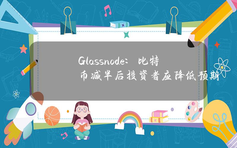 Glassnode：比特币减半后投资者应降低预期