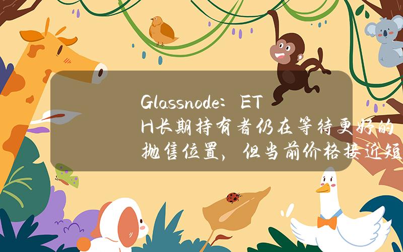 Glassnode：ETH长期持有者仍在等待更好的抛售位置，但当前价格接近短线买家的恐慌线