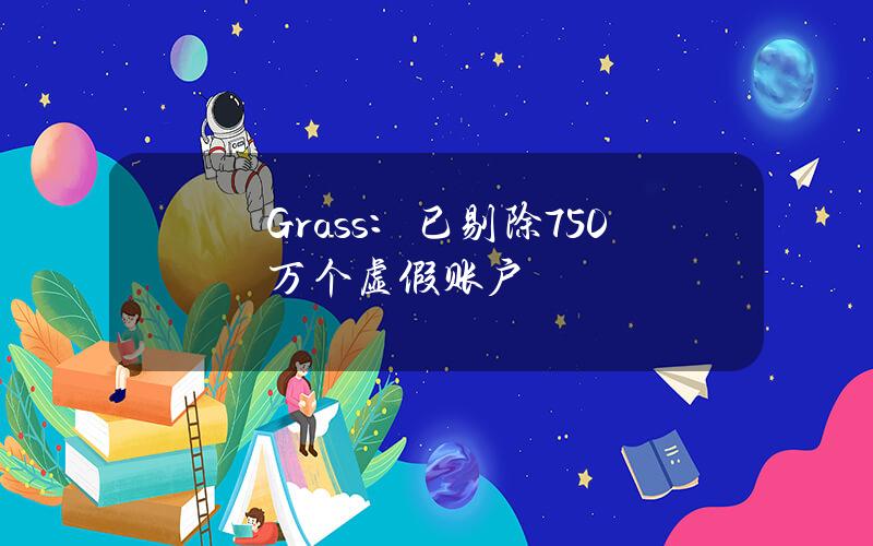 Grass：已剔除750万个虚假账户