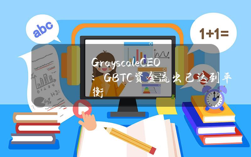 GrayscaleCEO：GBTC资金流出已达到平衡