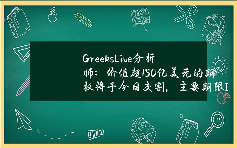 Greeks.Live分析师：价值超150亿美元的期权将于今日交割，主要期限IV仍居高不下