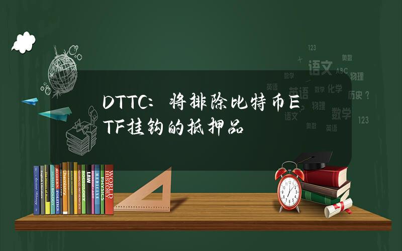 DTTC：将排除比特币ETF挂钩的抵押品