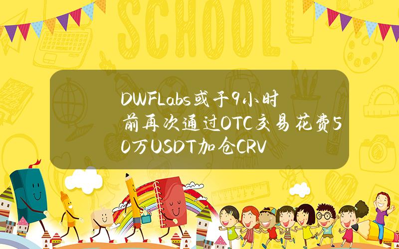 DWFLabs或于9小时前再次通过OTC交易花费50万USDT加仓CRV