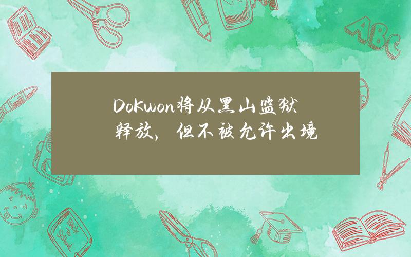 DoKwon将从黑山监狱释放，但不被允许出境