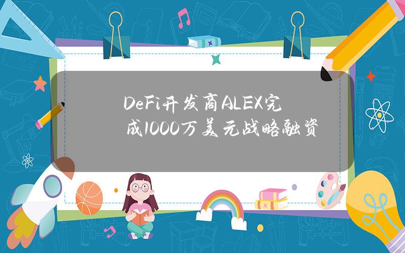 DeFi开发商ALEX完成1000万美元战略融资