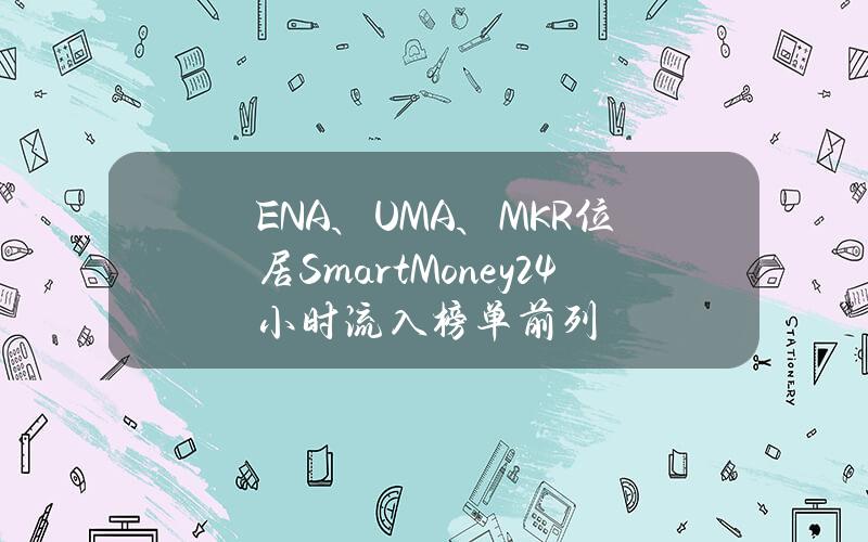 ENA、UMA、MKR位居SmartMoney24小时流入榜单前列