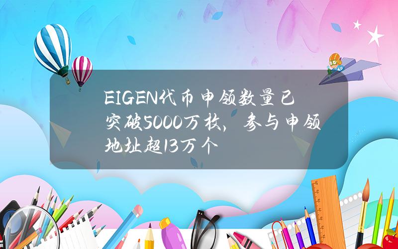 EIGEN代币申领数量已突破5000万枚，参与申领地址超13万个