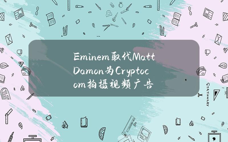 Eminem取代MattDamon为Crypto.com拍摄视频广告