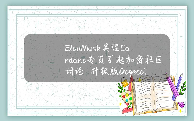 ElonMusk关注Cardano专页引起加密社区讨论　升级版Dogecoin20或是马斯克最有兴趣的迷因币话题