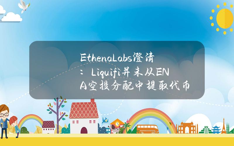 EthenaLabs澄清：Liquifi并未从ENA空投分配中提取代币