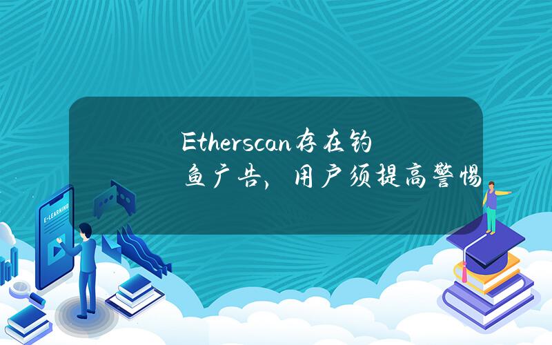 Etherscan存在钓鱼广告，用户须提高警惕