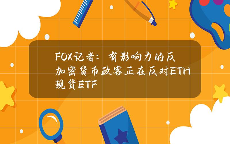 FOX记者：有影响力的反加密货币政客正在反对ETH现货ETF