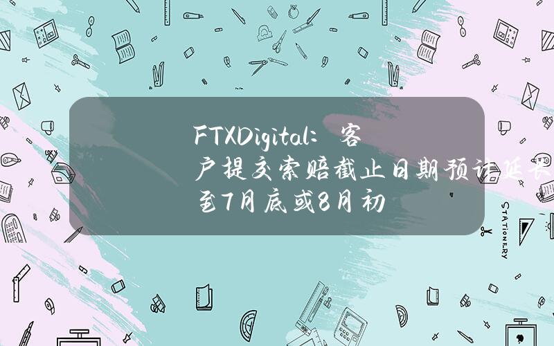 FTXDigital：客户提交索赔截止日期预计延长至7月底或8月初