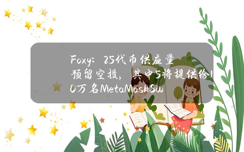 Foxy：25%代币供应量预留空投，其中5%将提供给10万名MetaMaskSwap用户