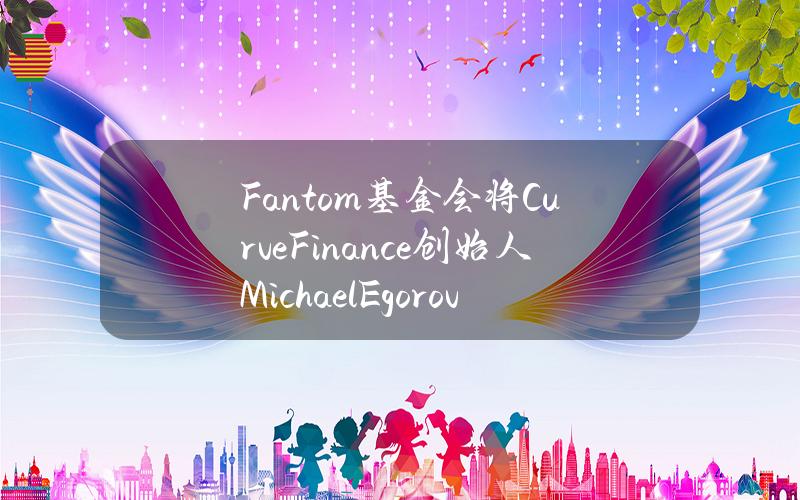 Fantom基金会将CurveFinance创始人MichaelEgorov引入为天使投资人